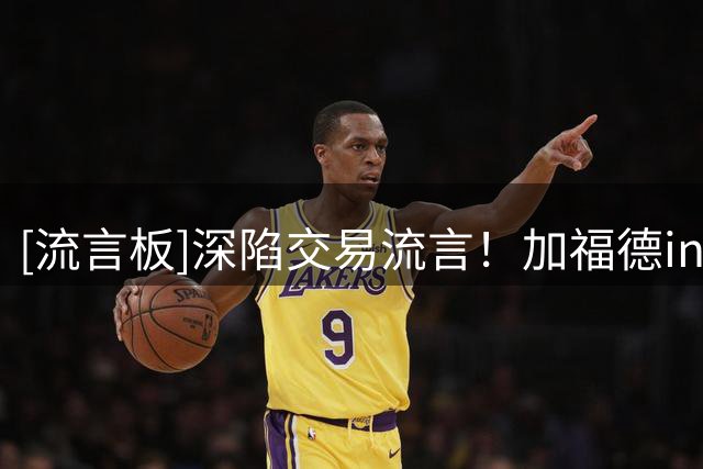 [流言板]深陷交易流言！加福德ins发文：我只是想打篮球......